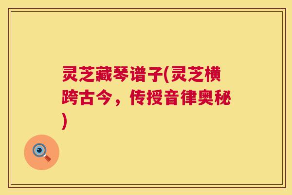 灵芝藏琴谱子(灵芝横跨古今,传授音律奥秘) 灵芝藏琴谱子(灵芝横跨古今,传授音律奥秘)