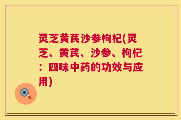 灵芝黄芪沙参枸杞(灵芝、黄芪、沙参、枸杞:四味的功效与应用) 灵芝黄芪沙参枸杞(灵芝、黄芪、沙参、枸杞:四味的功效与应用)