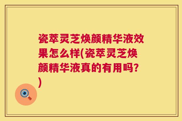 瓷萃灵芝焕颜精华液效果怎么样(瓷萃灵芝焕颜精华液真的有用吗?) 瓷萃灵芝焕颜精华液效果怎么样(瓷萃灵芝焕颜精华液真的有用吗?)