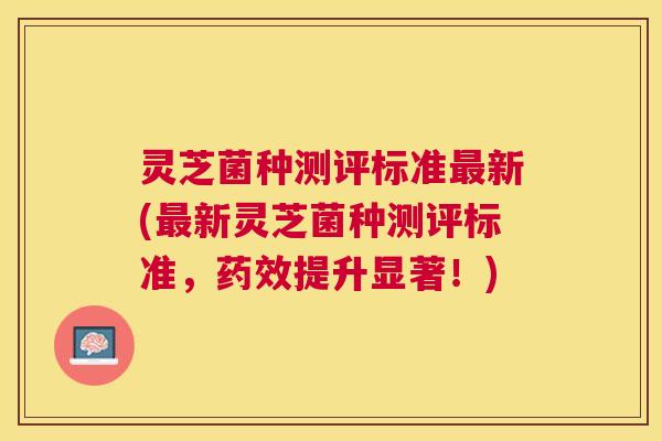 灵芝菌种测评标准新(新灵芝菌种测评标准，提升显著！)