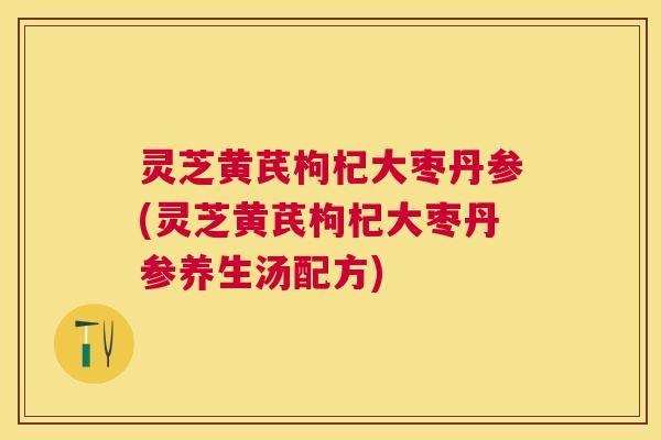 灵芝黄芪枸杞大枣丹参(灵芝黄芪枸杞大枣丹参养生汤配方) 灵芝黄芪枸杞大枣丹参(灵芝黄芪枸杞大枣丹参养生汤配方)