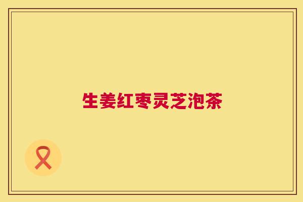 生姜红枣灵芝泡茶 生姜红枣灵芝泡茶