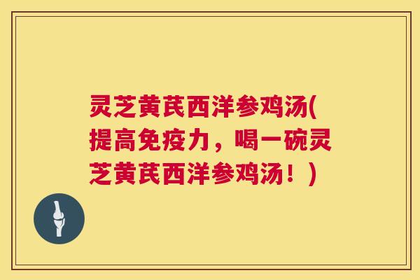 灵芝黄芪西洋参鸡汤(提高免疫力，喝一碗灵芝黄芪西洋参鸡汤！)