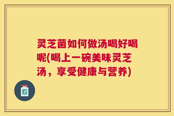 灵芝菌如何做汤喝好喝呢(喝上一碗美味灵芝汤，享受健康与营养)