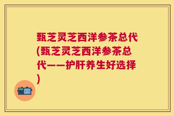 甄芝灵芝西洋参茶总代(甄芝灵芝西洋参茶总代——养生好选择)