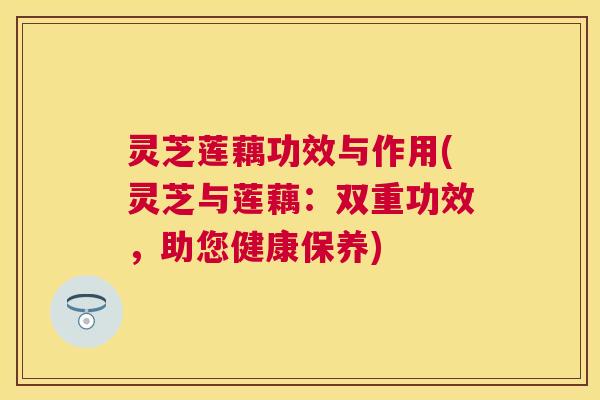 灵芝莲藕功效与作用(灵芝与莲藕:双重功效,助您健康保养) 灵芝莲藕功效与作用(灵芝与莲藕:双重功效,助您健康保养)