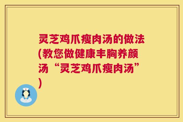 灵芝鸡爪瘦肉汤的做法(教您做健康丰胸养颜汤“灵芝鸡爪瘦肉汤”) 灵芝鸡爪瘦肉汤的做法(教您做健康丰胸养颜汤“灵芝鸡爪瘦肉汤”)