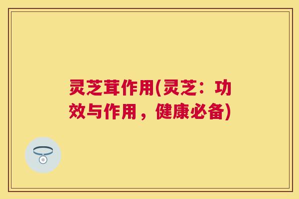 灵芝茸作用(灵芝:功效与作用,健康必备) 灵芝茸作用(灵芝:功效与作用,健康必备)