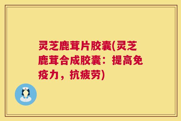 灵芝鹿茸片胶囊(灵芝鹿茸合成胶囊：提高免疫力，)