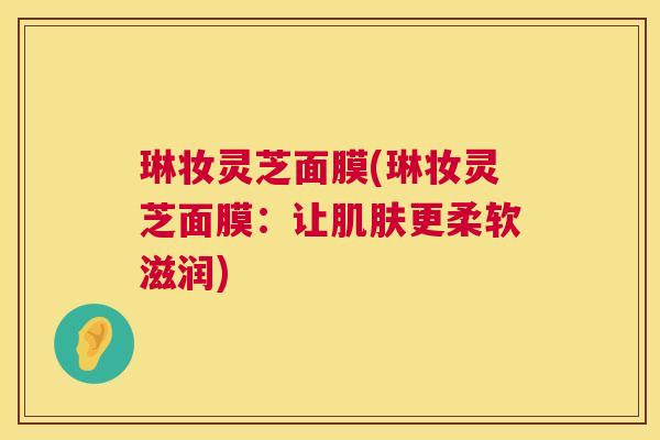 琳妆灵芝面膜(琳妆灵芝面膜：让更柔软滋润)
