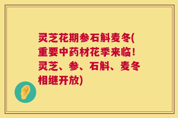 灵芝花期参石斛麦冬(重要材花季来临!灵芝、参、石斛、麦冬相继开放) 灵芝花期参石斛麦冬(重要材花季来临!灵芝、参、石斛、麦冬相继开放)