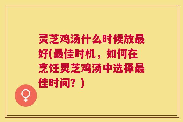 灵芝鸡汤什么时候放好(佳时机，如何在烹饪灵芝鸡汤中选择佳时间？)