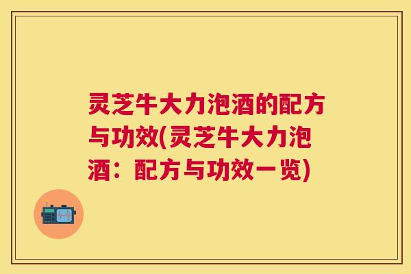 灵芝牛大力泡酒的配方与功效(灵芝牛大力泡酒：配方与功效一览)