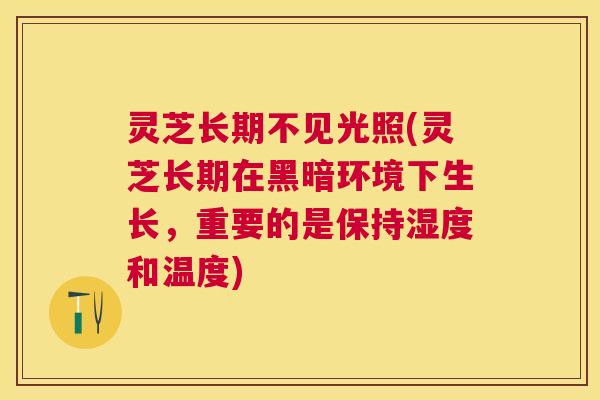 灵芝长期不见光照(灵芝长期在黑暗环境下生长,重要的是保持湿度和温度) 灵芝长期不见光照(灵芝长期在黑暗环境下生长,重要的是保持湿度和温度)