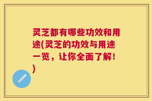 灵芝都有哪些功效和用途(灵芝的功效与用途一览，让你全面了解！)