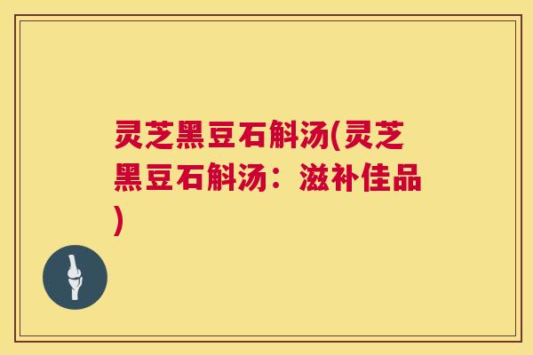灵芝黑豆石斛汤(灵芝黑豆石斛汤:滋补佳品) 灵芝黑豆石斛汤(灵芝黑豆石斛汤:滋补佳品)