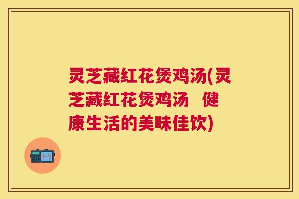 灵芝藏红花煲鸡汤(灵芝藏红花煲鸡汤 健康生活的美味佳饮) 灵芝藏红花煲鸡汤(灵芝藏红花煲鸡汤 健康生活的美味佳饮)