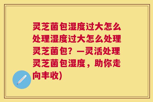 灵芝菌包湿度过大怎么处理湿度过大怎么处理灵芝菌包?—灵活处理灵芝菌包湿度,助你走向丰收) 灵芝菌包湿度过大怎么处理湿度过大怎么处理灵芝菌包?—灵活处理灵芝菌包湿度,助你走向丰收)
