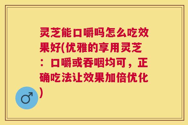 灵芝能口嚼吗怎么吃效果好(优雅的享用灵芝：口嚼或吞咽均可，正确吃法让效果加倍优化)