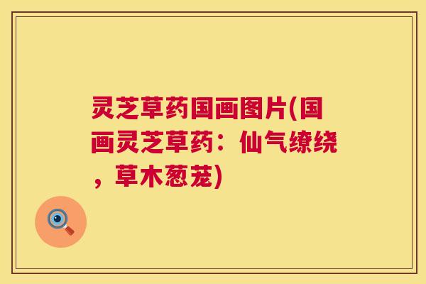 灵芝草药国画图片(国画灵芝草药：仙气缭绕，草木葱茏)