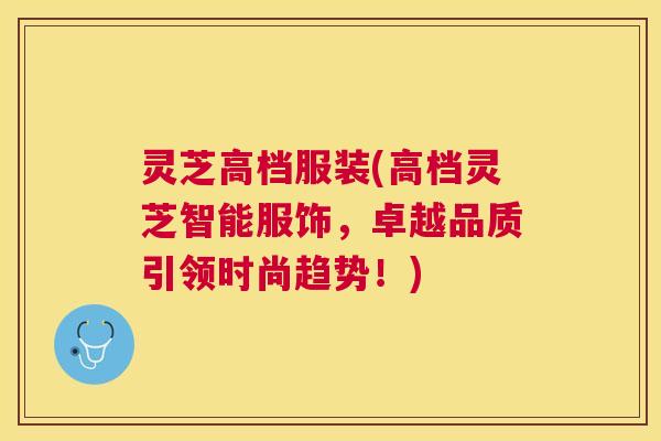 灵芝高档服装(高档灵芝智能服饰,卓越品质引领时尚趋势!) 灵芝高档服装(高档灵芝智能服饰,卓越品质引领时尚趋势!)