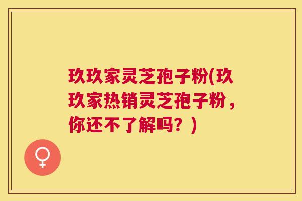 玖玖家灵芝孢子粉(玖玖家热销灵芝孢子粉，你还不了解吗？)