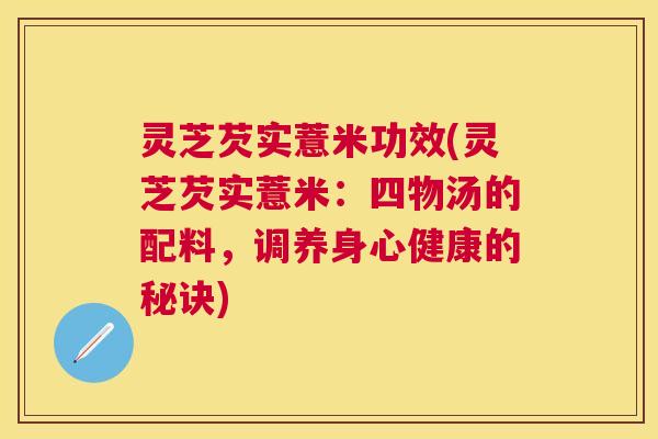 灵芝芡实薏米功效(灵芝芡实薏米：四物汤的配料，调养身心健康的秘诀)
