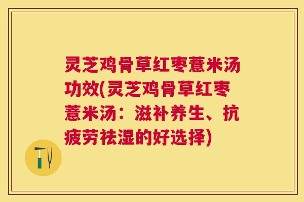 灵芝鸡骨草红枣薏米汤功效(灵芝鸡骨草红枣薏米汤:滋补养生、祛湿的好选择) 灵芝鸡骨草红枣薏米汤功效(灵芝鸡骨草红枣薏米汤:滋补养生、祛湿的好选择)