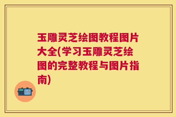 玉雕灵芝绘图教程图片大全(学习玉雕灵芝绘图的完整教程与图片指南) 玉雕灵芝绘图教程图片大全(学习玉雕灵芝绘图的完整教程与图片指南)