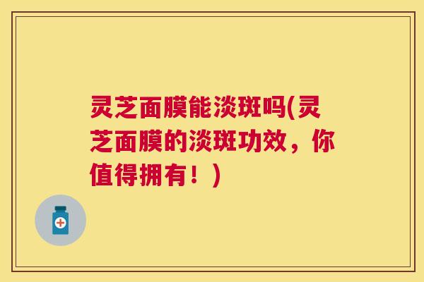 灵芝面膜能淡斑吗(灵芝面膜的淡斑功效，你值得拥有！)
