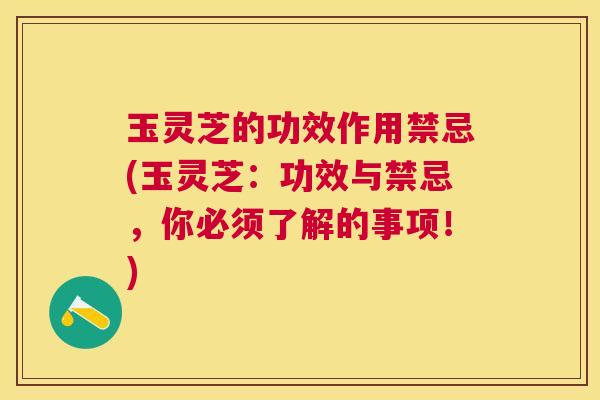 玉灵芝的功效作用禁忌(玉灵芝:功效与禁忌,你必须了解的事项!) 玉灵芝的功效作用禁忌(玉灵芝:功效与禁忌,你必须了解的事项!)
