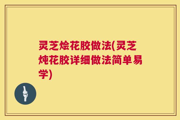 灵芝烩花胶做法(灵芝炖花胶详细做法简单易学)