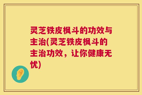灵芝铁皮枫斗的功效与主(灵芝铁皮枫斗的主功效,让你健康无忧) 灵芝铁皮枫斗的功效与主(灵芝铁皮枫斗的主功效,让你健康无忧)