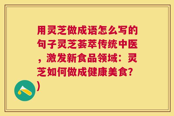 用灵芝做成语怎么写的句子灵芝荟萃传统中医，激发新食品领域：灵芝如何做成健康美食？)