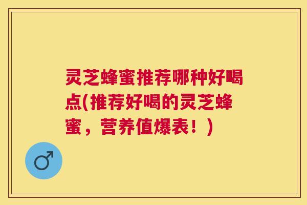 灵芝蜂蜜推荐哪种好喝点(推荐好喝的灵芝蜂蜜,营养值爆表!) 灵芝蜂蜜推荐哪种好喝点(推荐好喝的灵芝蜂蜜,营养值爆表!)