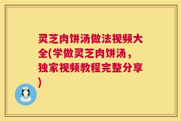 灵芝肉饼汤做法视频大全(学做灵芝肉饼汤,独家视频教程完整分享) 灵芝肉饼汤做法视频大全(学做灵芝肉饼汤,独家视频教程完整分享)
