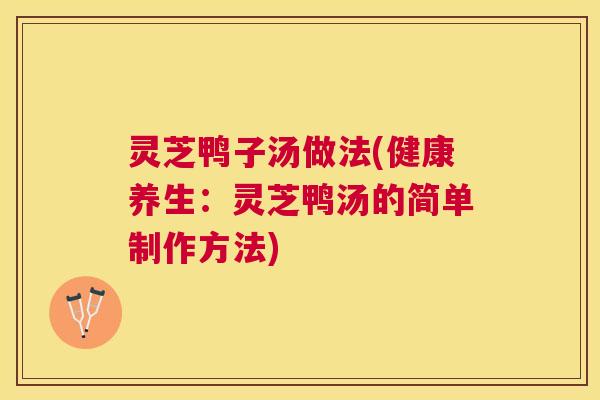 灵芝鸭子汤做法(健康养生:灵芝鸭汤的简单制作方法) 灵芝鸭子汤做法(健康养生:灵芝鸭汤的简单制作方法)