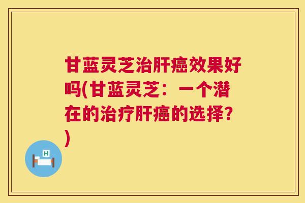 甘蓝灵芝效果好吗(甘蓝灵芝:一个潜在的的选择?) 甘蓝灵芝效果好吗(甘蓝灵芝:一个潜在的的选择?)