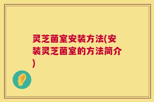 灵芝菌室安装方法(安装灵芝菌室的方法简介)