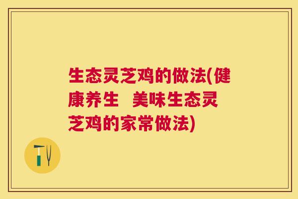 生态灵芝鸡的做法(健康养生 美味生态灵芝鸡的家常做法) 生态灵芝鸡的做法(健康养生 美味生态灵芝鸡的家常做法)