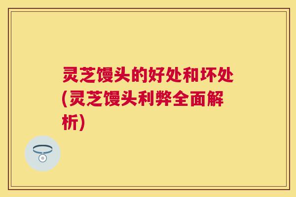 灵芝馒头的好处和坏处(灵芝馒头利弊全面解析)