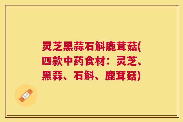 灵芝黑蒜石斛鹿茸菇(四款食材:灵芝、黑蒜、石斛、鹿茸菇) 灵芝黑蒜石斛鹿茸菇(四款食材:灵芝、黑蒜、石斛、鹿茸菇)