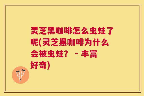 灵芝黑咖啡怎么虫蛀了呢(灵芝黑咖啡为什么会被虫蛀？ - 丰富好奇)