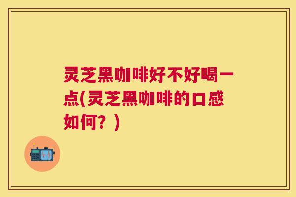 灵芝黑咖啡好不好喝一点(灵芝黑咖啡的口感如何?) 灵芝黑咖啡好不好喝一点(灵芝黑咖啡的口感如何?)