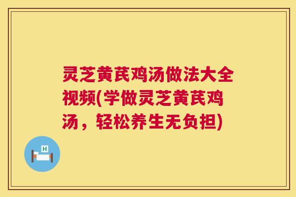 灵芝黄芪鸡汤做法大全视频(学做灵芝黄芪鸡汤,轻松养生无负担) 灵芝黄芪鸡汤做法大全视频(学做灵芝黄芪鸡汤,轻松养生无负担)