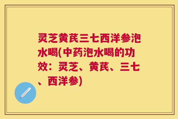 灵芝黄芪三七西洋参泡水喝(泡水喝的功效:灵芝、黄芪、三七、西洋参) 灵芝黄芪三七西洋参泡水喝(泡水喝的功效:灵芝、黄芪、三七、西洋参)