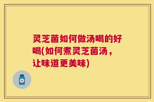 灵芝菌如何做汤喝的好喝(如何煮灵芝菌汤,让味道更美味) 灵芝菌如何做汤喝的好喝(如何煮灵芝菌汤,让味道更美味)