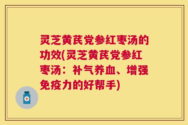 灵芝黄芪党参红枣汤的功效(灵芝黄芪党参红枣汤：、增强免疫力的好帮手)