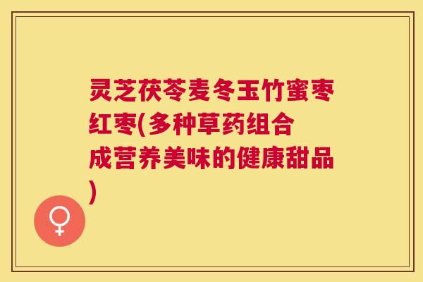 灵芝茯苓麦冬玉竹蜜枣红枣(多种草药组合 成营养美味的健康甜品)