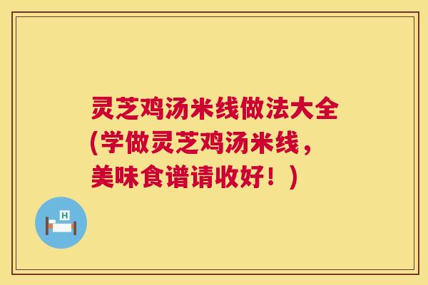 灵芝鸡汤米线做法大全(学做灵芝鸡汤米线,美味食谱请收好!) 灵芝鸡汤米线做法大全(学做灵芝鸡汤米线,美味食谱请收好!)